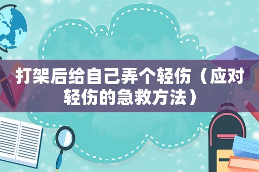打架后給自己弄個(gè)輕傷（應(yīng)對(duì)輕傷的急救方法）