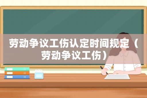 勞動爭議工傷認(rèn)定時(shí)間規(guī)定（勞動爭議工傷）
