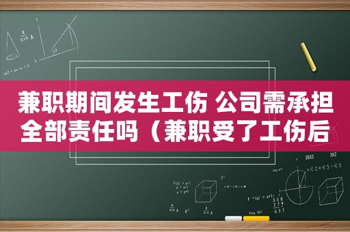 兼職期間發(fā)生工傷 公司需承擔全部責任嗎（兼職受了工傷后怎么辦）