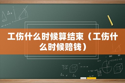 工傷什么時(shí)候算結(jié)束（工傷什么時(shí)候賠錢）