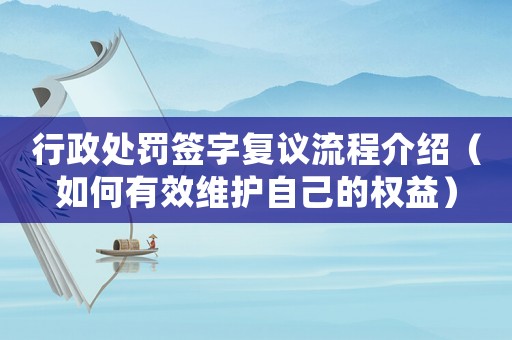 行政處罰簽字復(fù)議流程介紹（如何有效維護(hù)自己的權(quán)益）
