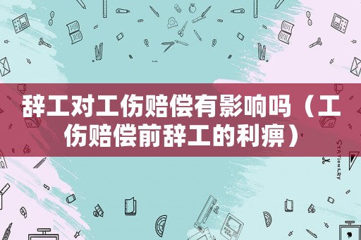 辭工對(duì)工傷賠償有影響嗎（工傷賠償前辭工的利痹）