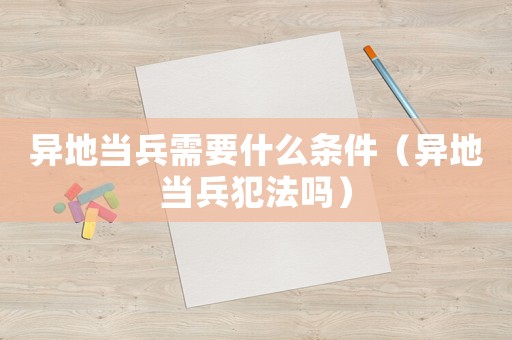 異地當(dāng)兵需要什么條件（異地當(dāng)兵犯法嗎）