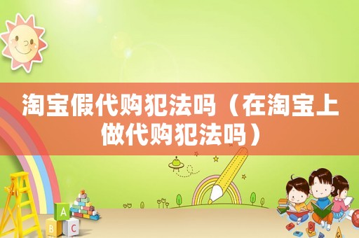 淘寶假代購犯法嗎（在淘寶上做代購犯法嗎）