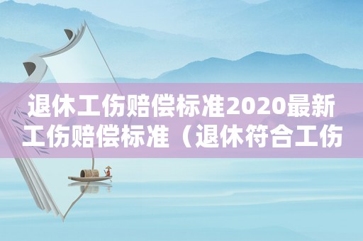 退休工傷賠償標(biāo)準(zhǔn)2020最新工傷賠償標(biāo)準(zhǔn)（退休符合工傷的司法解釋）
