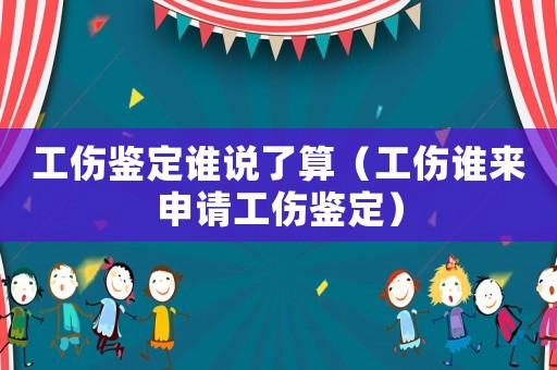 工傷鑒定誰說了算（工傷誰來申請工傷鑒定）
