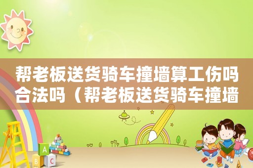 幫老板送貨騎車撞墻算工傷嗎合法嗎（幫老板送貨騎車撞墻算工傷嗎）