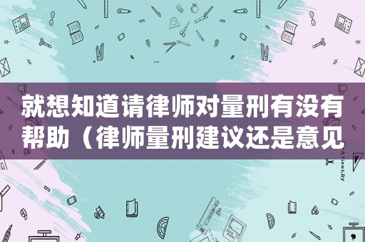 就想知道請(qǐng)律師對(duì)量刑有沒有幫助（律師量刑建議還是意見）