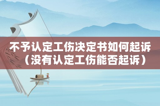 不予認(rèn)定工傷決定書如何起訴（沒有認(rèn)定工傷能否起訴）