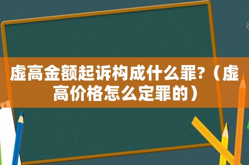 虛高金額起訴構(gòu)成什么罪?（虛高價(jià)格怎么定罪的）