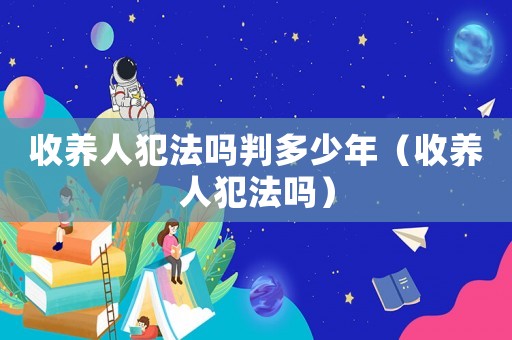 收養(yǎng)人犯法嗎判多少年（收養(yǎng)人犯法嗎）