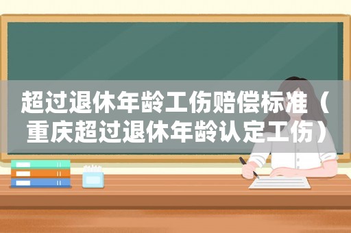超過退休年齡工傷賠償標(biāo)準(zhǔn)（重慶超過退休年齡認定工傷）