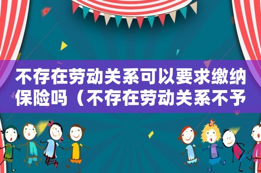 不存在勞動關(guān)系可以要求繳納保險嗎（不存在勞動關(guān)系不予認(rèn)定工傷）