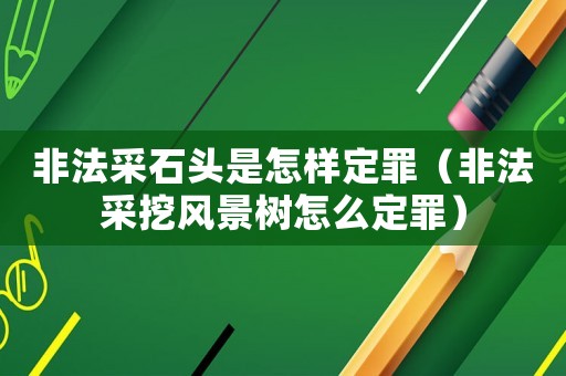 非法采石頭是怎樣定罪（非法采挖風(fēng)景樹怎么定罪）