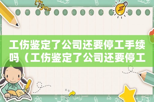 工傷鑒定了公司還要停工手續(xù)嗎（工傷鑒定了公司還要停工手續(xù)）