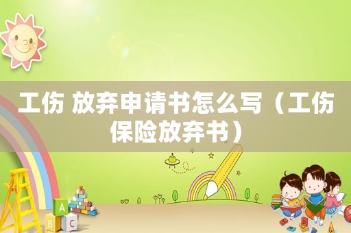 工傷 放棄申請書怎么寫（工傷保險放棄書）