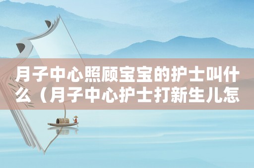 月子中心照顧寶寶的護(hù)士叫什么（月子中心護(hù)士打新生兒怎么定罪）