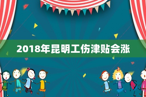 2018年昆明工傷津貼會(huì)漲