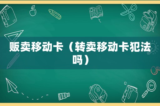 販賣移動(dòng)卡（轉(zhuǎn)賣移動(dòng)卡犯法嗎）