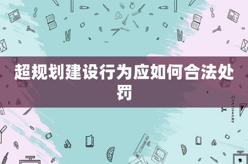 超規(guī)劃建設行為應如何合法處罰