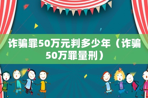 詐騙罪50萬(wàn)元判多少年（詐騙50萬(wàn)罪量刑）
