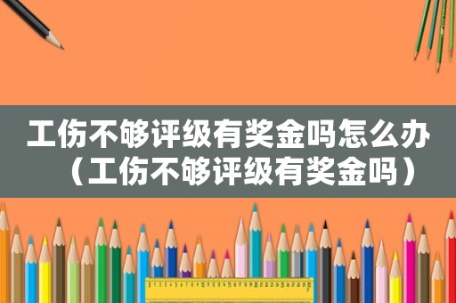 工傷不夠評級有獎金嗎怎么辦（工傷不夠評級有獎金嗎）