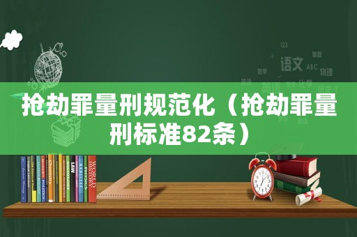 搶劫罪量刑規(guī)范化（搶劫罪量刑標(biāo)準(zhǔn)82條）