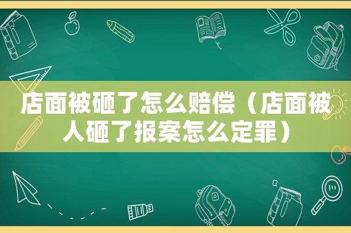 店面被砸了怎么賠償（店面被人砸了報(bào)案怎么定罪）