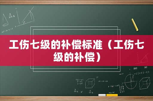 工傷七級的補(bǔ)償標(biāo)準(zhǔn)（工傷七級的補(bǔ)償）
