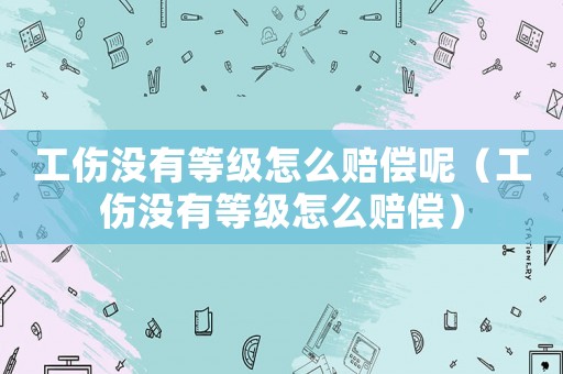工傷沒有等級(jí)怎么賠償呢（工傷沒有等級(jí)怎么賠償）