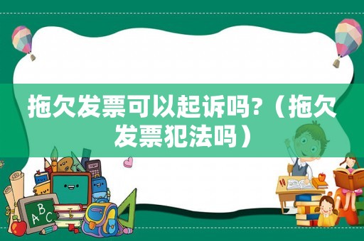 拖欠發(fā)票可以起訴嗎?（拖欠發(fā)票犯法嗎）