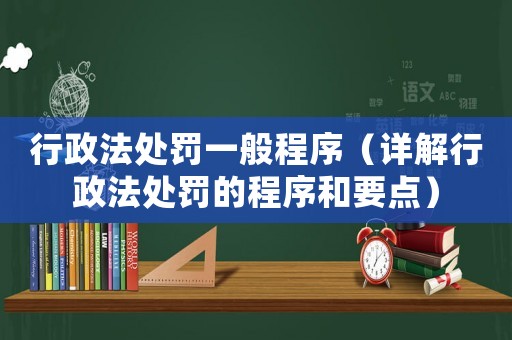 行政法處罰一般程序（詳解行政法處罰的程序和要點(diǎn)）