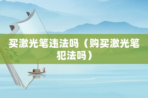 買激光筆違法嗎（購(gòu)買激光筆犯法嗎）