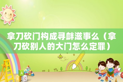 拿刀砍門構(gòu)成尋釁滋事么（拿刀砍別人的大門怎么定罪）