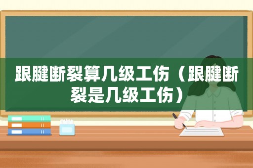 跟腱斷裂算幾級(jí)工傷（跟腱斷裂是幾級(jí)工傷）