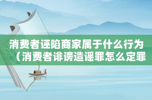 消費者誣陷商家屬于什么行為（消費者誹謗造謠罪怎么定罪）