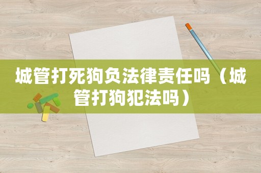 城管打死狗負(fù)法律責(zé)任嗎（城管打狗犯法嗎）