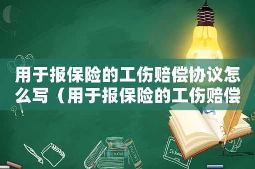 用于報(bào)保險(xiǎn)的工傷賠償協(xié)議怎么寫（用于報(bào)保險(xiǎn)的工傷賠償協(xié)議）