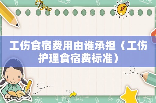 工傷食宿費(fèi)用由誰(shuí)承擔(dān)（工傷護(hù)理食宿費(fèi)標(biāo)準(zhǔn)）