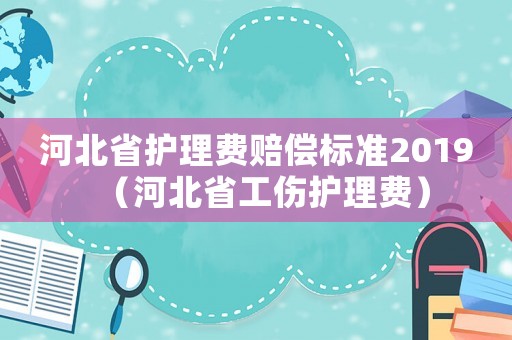 河北省護理費賠償標準2019（河北省工傷護理費）