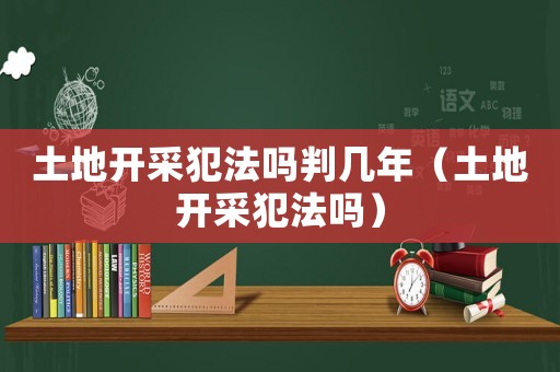 土地開采犯法嗎判幾年（土地開采犯法嗎）