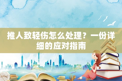 推人致輕傷怎么處理？一份詳細(xì)的應(yīng)對指南