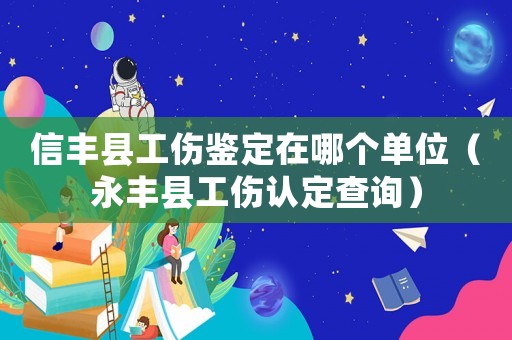 信豐縣工傷鑒定在哪個單位（永豐縣工傷認(rèn)定查詢）