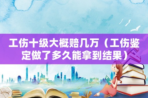 工傷十級(jí)大概賠幾萬(wàn)（工傷鑒定做了多久能拿到結(jié)果）