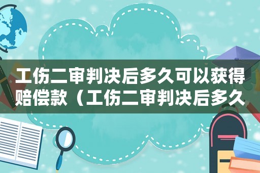 工傷二審判決后多久可以獲得賠償款（工傷二審判決后多久可以獲得賠償）