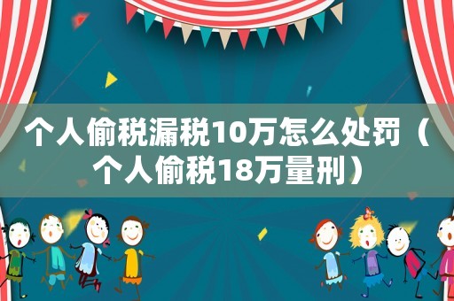 個(gè)人偷稅漏稅10萬(wàn)怎么處罰（個(gè)人偷稅18萬(wàn)量刑）