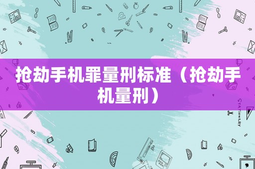 搶劫手機罪量刑標(biāo)準(zhǔn)（搶劫手機量刑）