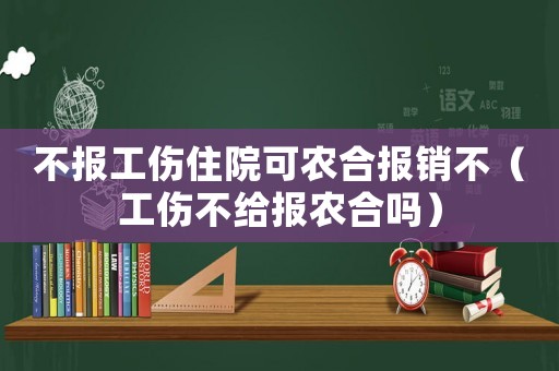 不報工傷住院可農(nóng)合報銷不（工傷不給報農(nóng)合嗎）