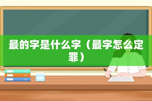 最的字是什么字（最字怎么定罪）