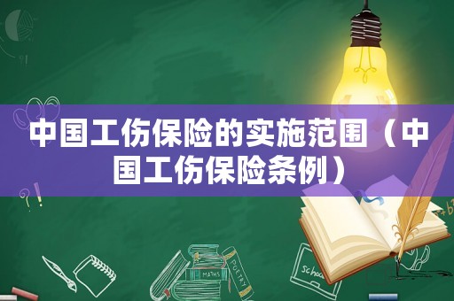 中國(guó)工傷保險(xiǎn)的實(shí)施范圍（中國(guó)工傷保險(xiǎn)條例）